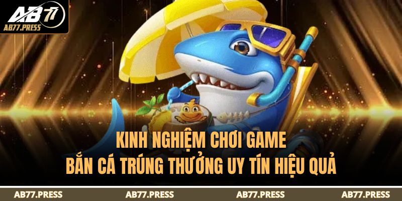 Bắn Cá Trúng Thưởng Uy Tín Tại AB77 Với Tỷ Lệ Thắng Tối Ưu 4 Kinh nghiệm chơi game bắn cá trúng thưởng uy tín hiệu quả