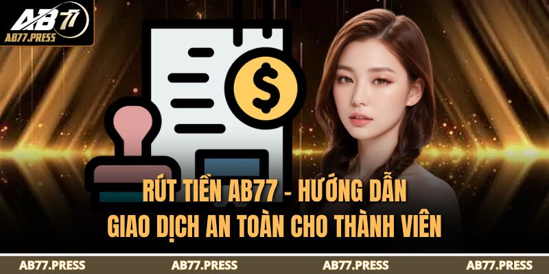 Rút Tiền AB77 - Hướng Dẫn Giao Dịch An Toàn Cho Thành Viên 7 Rút Tiền AB77